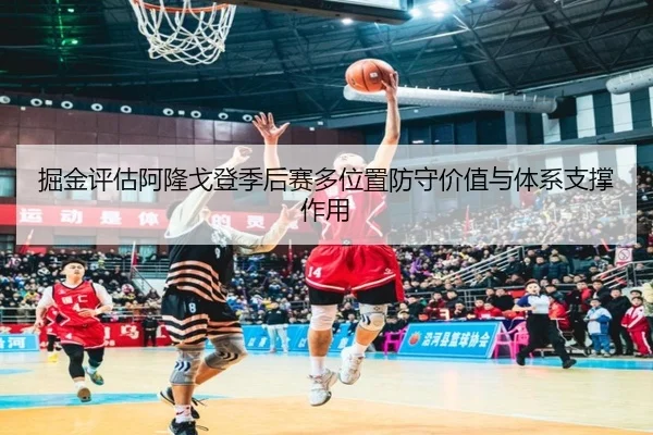 掘金评估阿隆戈登季后赛多位置防守价值与体系支撑作用