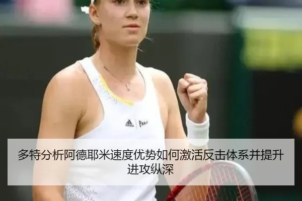 多特分析阿德耶米速度优势如何激活反击体系并提升进攻纵深