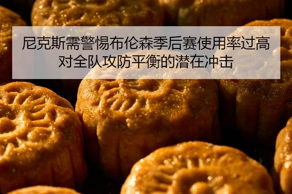 尼克斯需警惕布伦森季后赛使用率过高对全队攻防平衡的潜在冲击