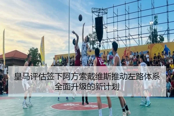 皇马评估签下阿方索戴维斯推动左路体系全面升级的新计划 - kaiyun